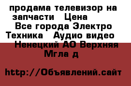 продама телевизор на запчасти › Цена ­ 500 - Все города Электро-Техника » Аудио-видео   . Ненецкий АО,Верхняя Мгла д.